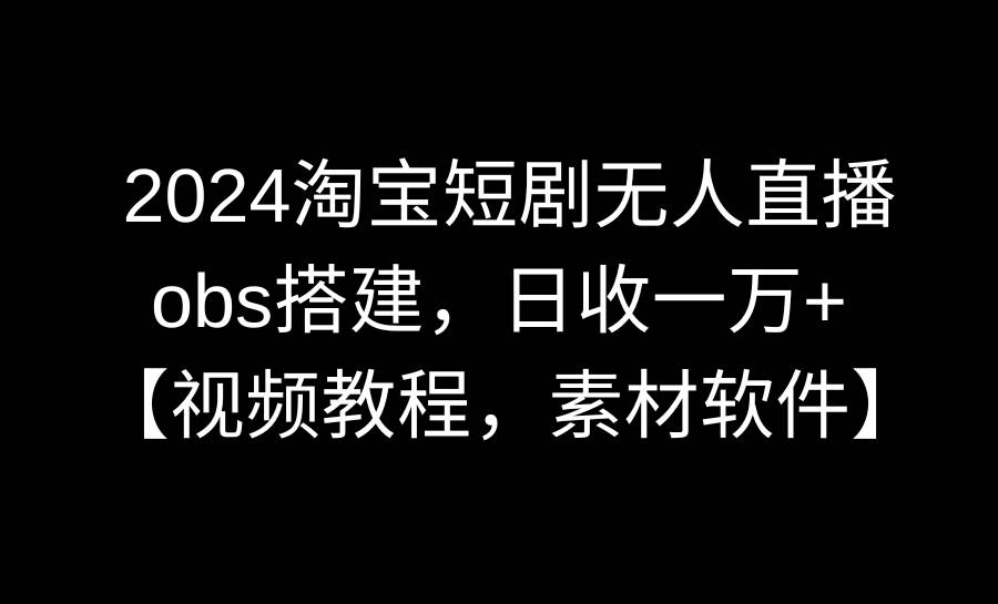 项目-2024淘宝短剧无人直播3.0，obs搭建，日收一万+，【视频教程，附素材软件】骑士资源网(1)