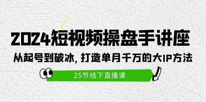 项目-2024短视频操盘手讲座：从起号到破冰，打造单月千万的大IP方法（25节）骑士资源网(1)