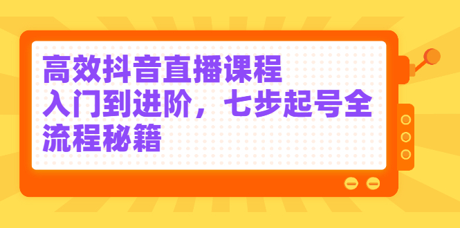 高效抖音直播课程，入门到进阶，七步起号全流程秘籍