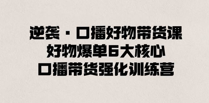 项目-逆袭·口播好物带货课，好物爆单6大核心，口播带货强化训练营骑士资源网(1)