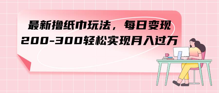 项目-最新撸纸巾玩法，每日变现 200-300轻松实现月入过万骑士资源网(1)