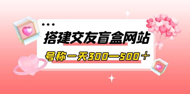 项目-搭建交友盲盒网站，号称一天300—500＋【源码 教程】骑士资源网(1)