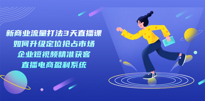 项目-新商业-流量打法3天直播课：定位抢占市场 企业短视频获客 直播电商盈利系统骑士资源网(1)