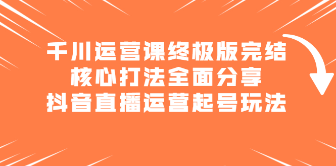 项目-千川运营课终极版完结：核心打法全面分享，抖音直播运营起号玩法骑士资源网(1)