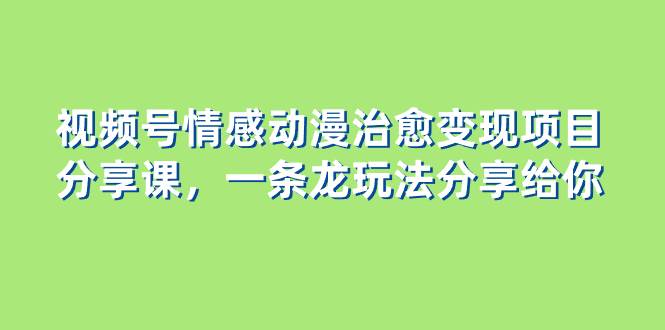 项目-视频号情感动漫治愈变现项目分享课，一条龙玩法分享给你（教程 素材）骑士资源网(1)