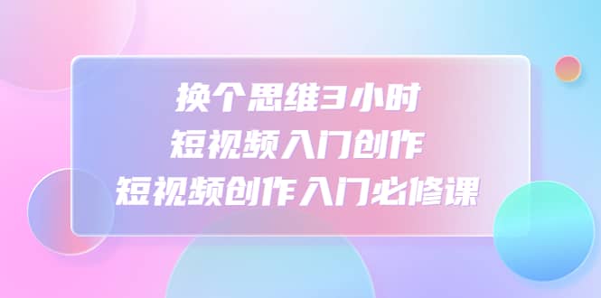 项目-换个思维3小时短视频入门创作，短视频创作入门必修课骑士资源网(1)