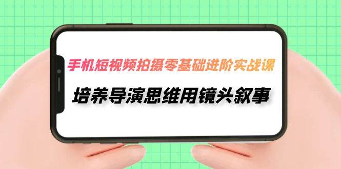 项目-手机短视频拍摄-零基础进阶实操课，培养导演思维用镜头叙事（30节课）骑士资源网(1)