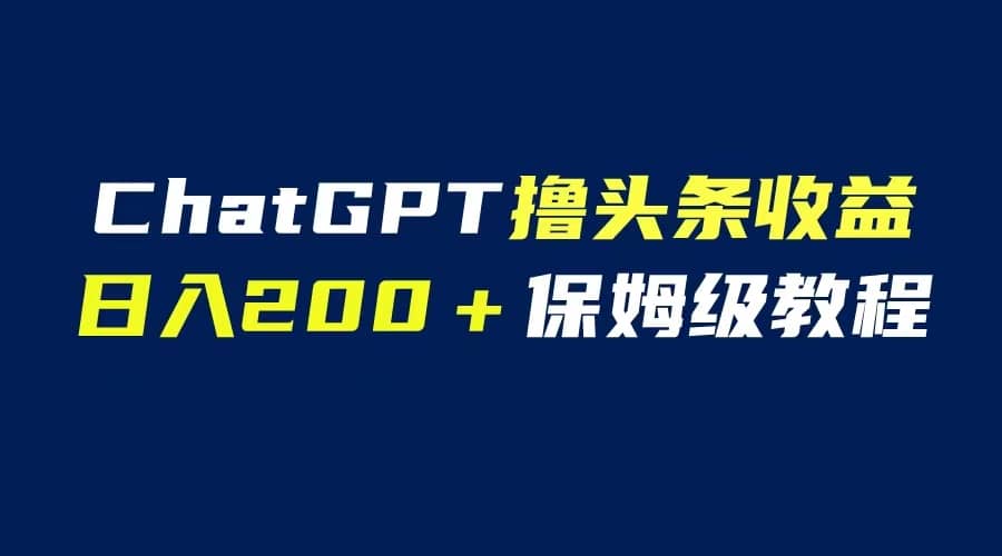 项目-GPT解放双手撸头条收益，日入200保姆级教程，自媒体小白无脑操作骑士资源网(1)