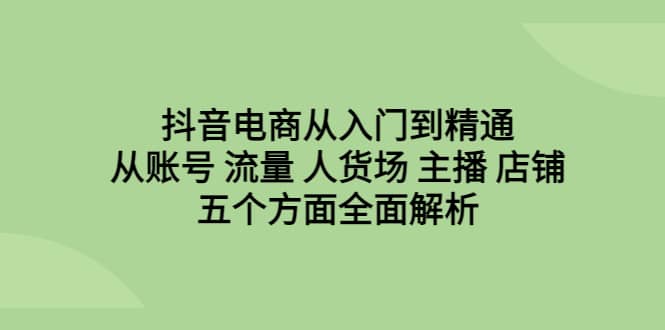 项目-抖音电商从入门到精通，从账号 流量 人货场 主播 店铺五个方面全面解析骑士资源网(1)