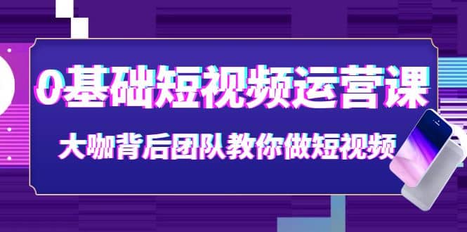 项目-0基础短视频运营课：大咖背后团队教你做短视频（28节课时）骑士资源网(1)