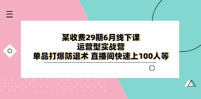 项目-某收费29期6月线下课-运营型实战营 单品打爆防退术 直播间快速上100人等骑士资源网(1)