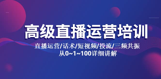 项目-高级直播运营培训 直播运营/话术/短视频/投流/三频共振 从0~1~100详细讲解骑士资源网(1)