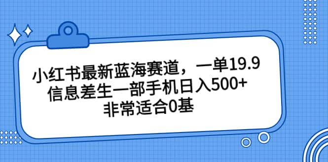 项目-小红书最新蓝海赛道，一单19.9，信息差生一部手机日入500 ，非常适合0基础小白骑士资源网(1)