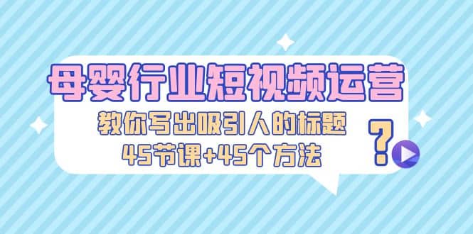 项目-母婴行业短视频运营：教你写个吸引人的标题，45节课 45个方法骑士资源网(1)