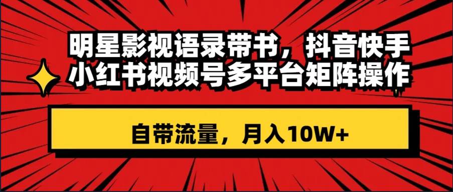 明星影视语录带书 抖音快手小红书视频号多平台矩阵操作，自带流量 月入10W