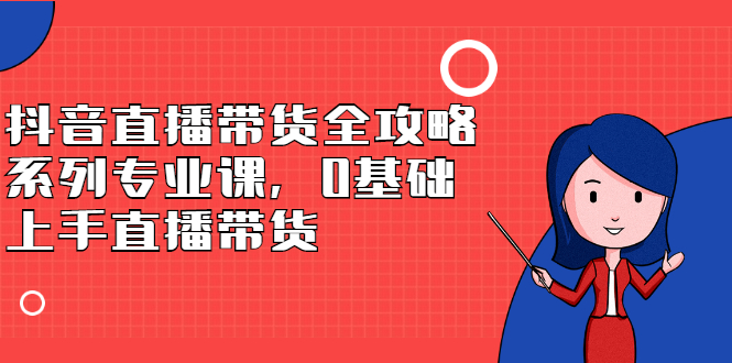 项目-抖音直播带货全攻略系列专业课，0基础上手直播带货骑士资源网(1)