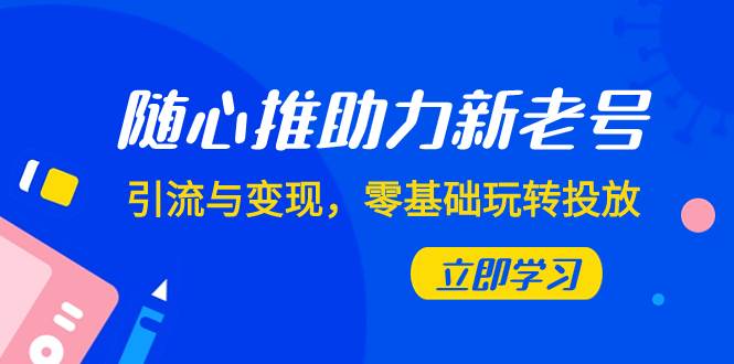 项目-随心推-助力新老号，引流与变现，零基础玩转投放（7节课）骑士资源网(1)