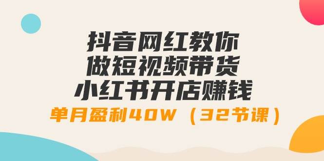 项目-抖音网红教你做短视频带货+小红书开店赚钱，单月盈利40W（32节课）骑士资源网(1)