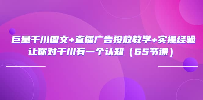 项目-巨量千川图文 直播广告投放教学 实操经验：让你对千川有一个认知（65节课）骑士资源网(1)