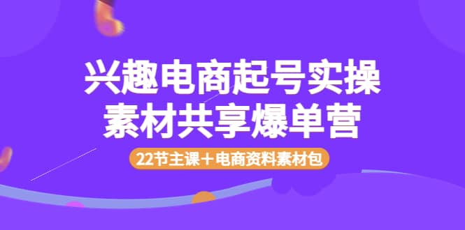 项目-兴趣电商起号实操素材共享爆单营（22节主课＋电商资料素材包）骑士资源网(1)