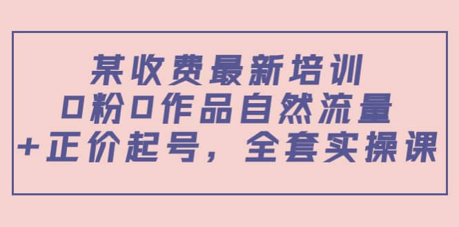 项目-某收费最新培训：0粉0作品自然流量 正价起号，全套实操课骑士资源网(1)