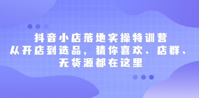 项目-抖音小店落地实操特训营，从开店到选品，猜你喜欢、店群、无货源都在这里骑士资源网(1)