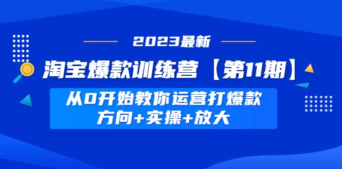 项目-淘宝爆款训练营【第11期】 从0开始教你运营打爆款，方向 实操 放大骑士资源网(1)