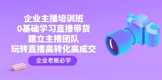 项目-企业主播培训班：0基础学习直播带货，建立主播团队，玩转直播高转化高成交骑士资源网(1)