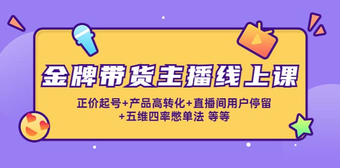 项目-金牌带货主播线上课：正价起号 产品高转化 直播间用户停留 五维四率憋单法骑士资源网(1)