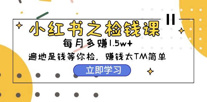 项目-小红书之检钱课：从0开始实测每月多赚1.5w起步，赚钱真的太简单了（98节）骑士资源网(1)