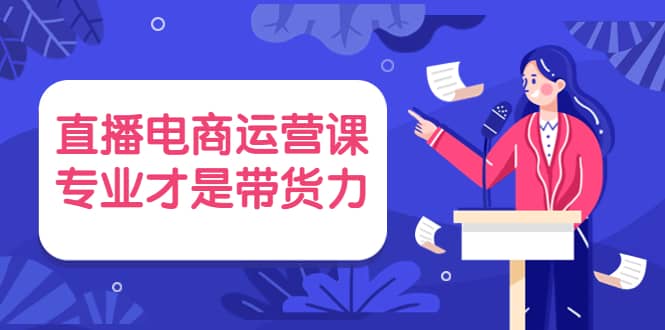 项目-直播电商运营课，专业才是带货力 价值699骑士资源网(1)