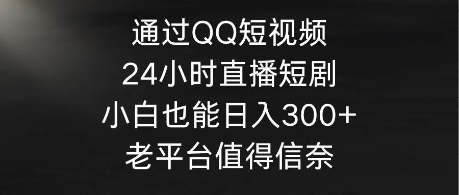 项目-通过QQ短视频、24小时直播短剧，小白也能日入300+，老平台值得信奈骑士资源网(1)