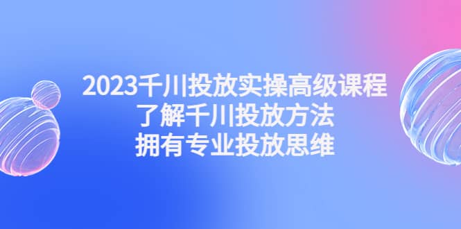 项目-2023千川投放实操高级课程：了解千川投放方法，拥有专业投放思维骑士资源网(1)