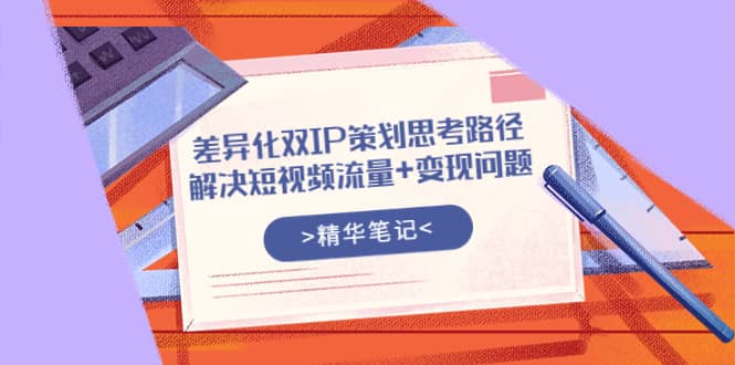 项目-差异化双IP策划思考路径，解决短视频流量 变现问题（精华笔记）骑士资源网(1)