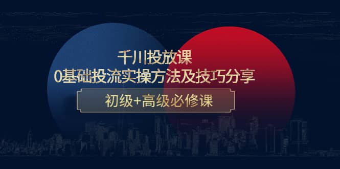 项目-千川投放课：0基础投流实操方法及技巧分享，初级 高级必修课骑士资源网(1)