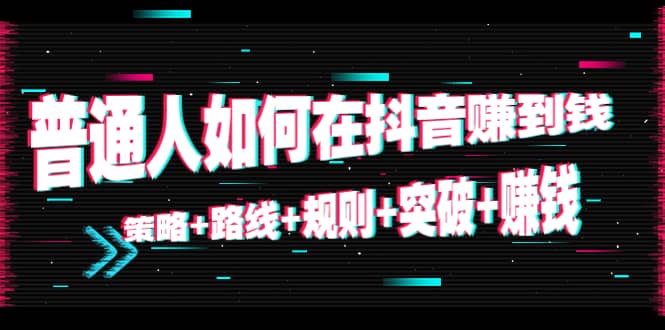 项目-普通人如何在抖音赚到钱：策略 路线 规则 突破 赚钱（10节课）骑士资源网(1)