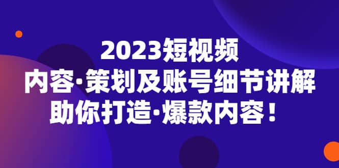 项目-2023短视频内容·策划及账号细节讲解，助你打造·爆款内容骑士资源网(1)