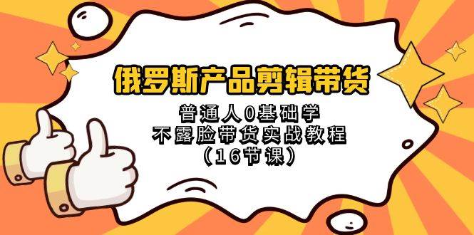 项目-俄罗斯 产品剪辑带货，普通人0基础学不露脸带货实战教程（16节课）骑士资源网(1)