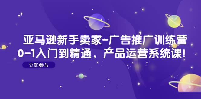 项目-亚马逊新手卖家-广告推广训练营：0-1入门到精通，产品运营系统课骑士资源网(1)