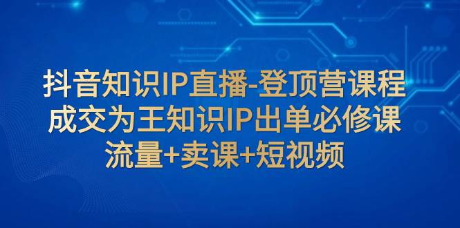 项目-抖音知识IP直播-登顶营课程：成交为王知识IP出单必修课  流量 卖课 短视频骑士资源网(1)