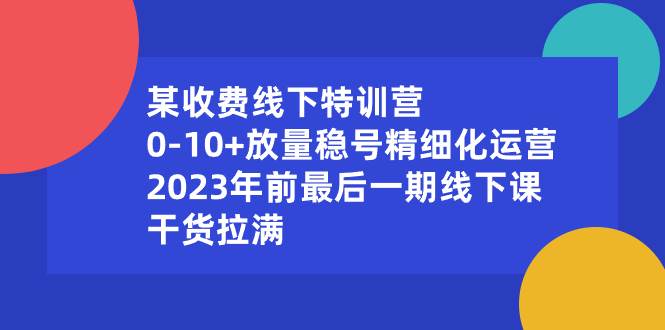 项目-某收费线下特训营：0-10 放量稳号精细化运营，2023年前最后一期线下课，干货拉满骑士资源网(1)