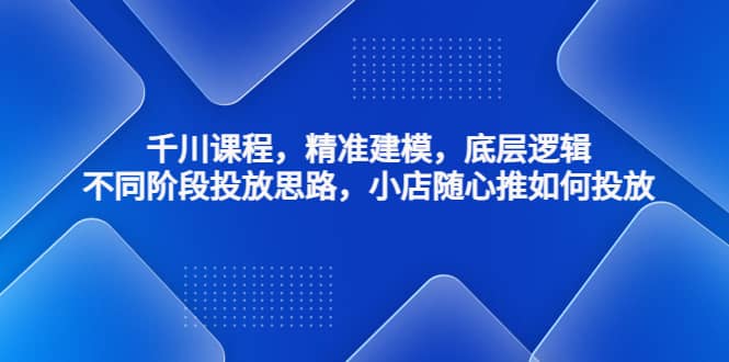 项目-千川课程，精准建模，底层逻辑，不同阶段投放思路，小店随心推如何投放骑士资源网(1)