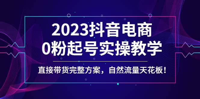 项目-2023抖音电商0粉起号实操教学，直接带货完整方案，自然流量天花板骑士资源网(1)