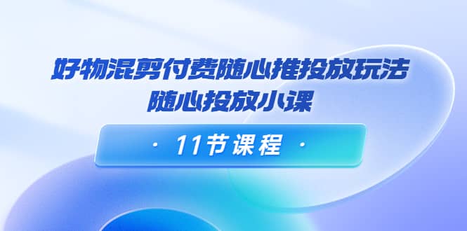 项目-好物混剪付费随心推投放玩法，随心投放小课（11节课程）骑士资源网(1)