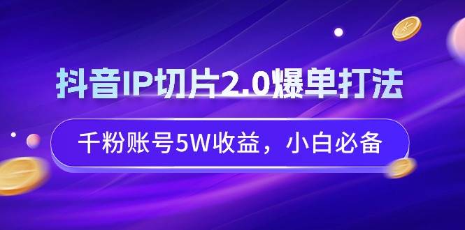 项目-抖音IP切片2.0爆单打法，千粉账号5W收益，小白必备骑士资源网(1)