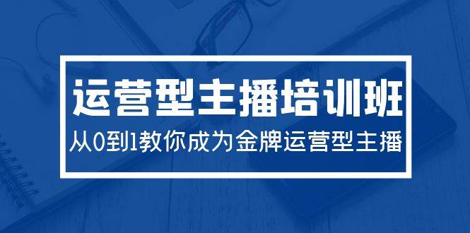 项目-2024运营型主播培训班：从0到1教你成为金牌运营型主播（29节课）骑士资源网(1)