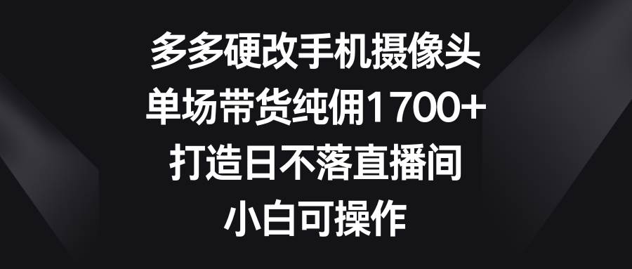 项目-多多硬改手机摄像头，单场带货纯佣1700+，打造日不落直播间，小白可操作骑士资源网(1)