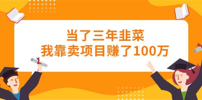 项目-当了三年韭菜我靠卖项目赚了100万骑士资源网(1)