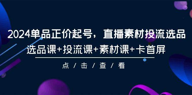 项目-2024单品正价起号，直播素材投流选品，选品课+投流课+素材课+卡首屏-101节骑士资源网(1)