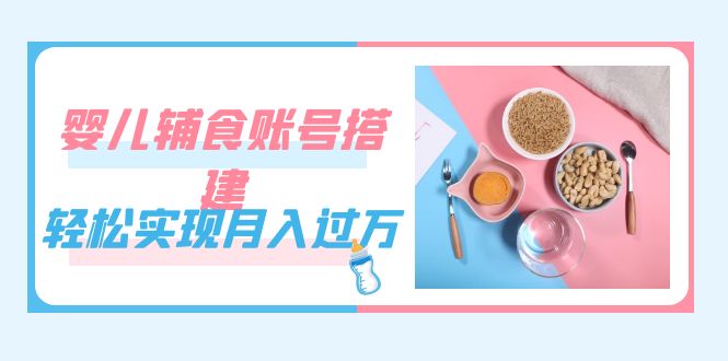 紧跟时代发展，婴儿辅食账号搭建，轻松实现月入过万（教程 素材）